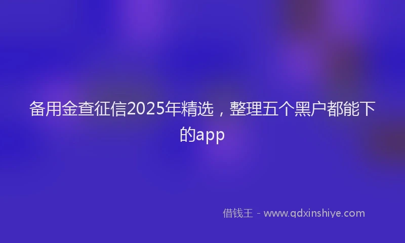 备用金查征信2025年精选，整理五个黑户都能下的app