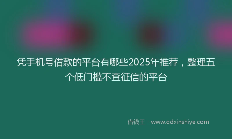 凭手机号借款的平台有哪些2025年推荐，整理五个低门槛不查征信的平台