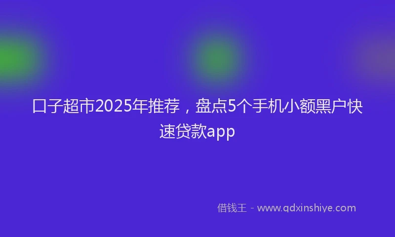 口子超市2025年推荐，盘点5个手机小额黑户快速贷款app