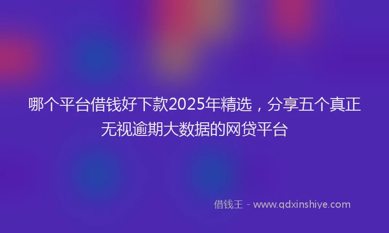 哪个平台借钱好下款2025年精选，分享五个真正无视逾期大数据的网贷平台