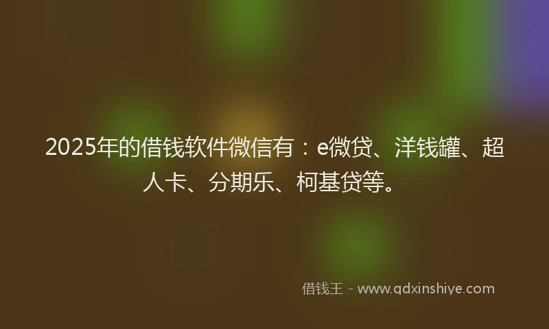 2025年的借钱软件微信有：e微贷、洋钱罐、超人卡、分期乐、柯基贷等。