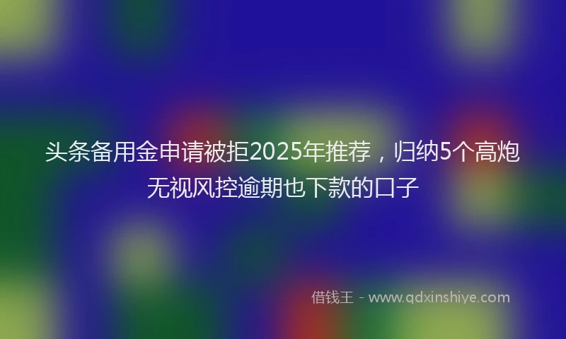 头条备用金申请被拒2025年推荐，归纳5个高炮无视风控逾期也下款的口子