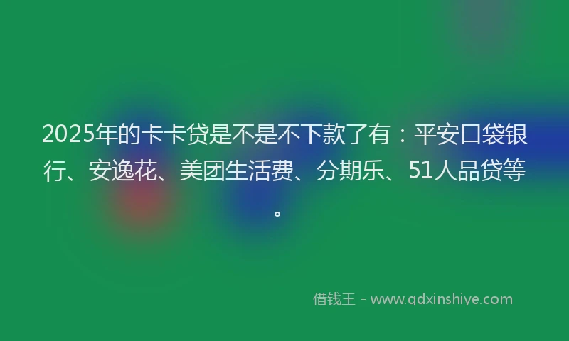 2025年的卡卡贷是不是不下款了有：平安口袋银行、安逸花、美团生活费、分期乐、51人品贷等。