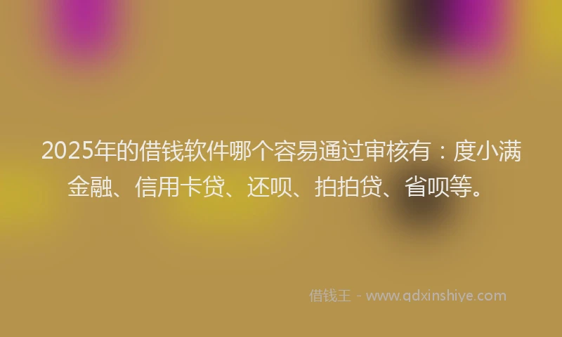 2025年的借钱软件哪个容易通过审核有：度小满金融、信用卡贷、还呗、拍拍贷、省呗等。