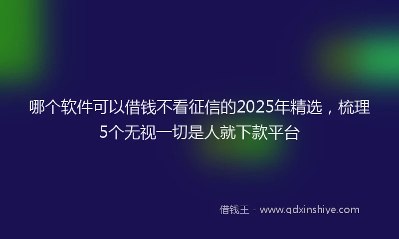哪个软件可以借钱不看征信的2025年精选，梳理5个无视一切是人就下款平台