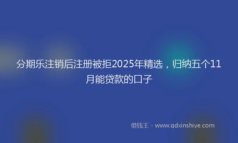 分期乐注销后注册被拒2025年精选，归纳五个11月能贷款的口子