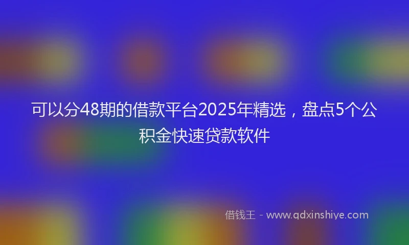 可以分48期的借款平台2025年精选，盘点5个公积金快速贷款软件