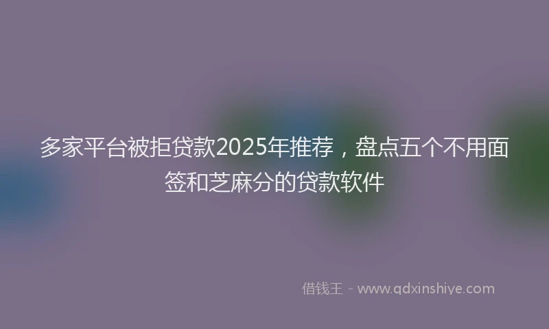 多家平台被拒贷款2025年推荐，盘点五个不用面签和芝麻分的贷款软件