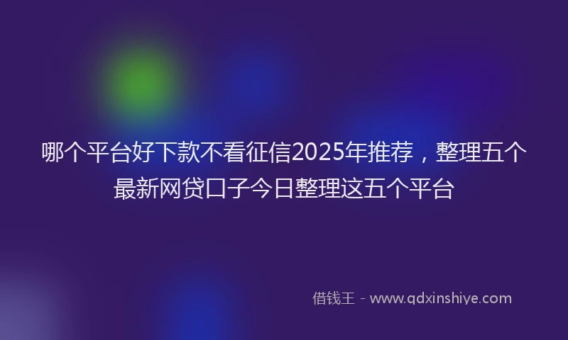 哪个平台好下款不看征信2025年推荐，整理五个最新网贷口子今日整理这五个平台