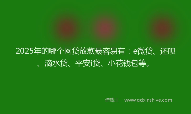 2025年的哪个网贷放款最容易有：e微贷、还呗、滴水贷、平安i贷、小花钱包等。