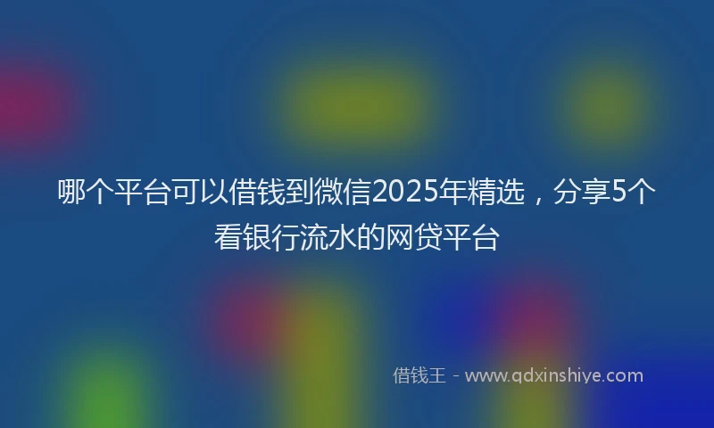 哪个平台可以借钱到微信2025年精选，分享5个看银行流水的网贷平台