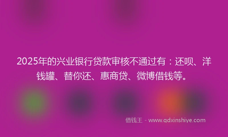 2025年的兴业银行贷款审核不通过有：还呗、洋钱罐、替你还、惠商贷、微博借钱等。