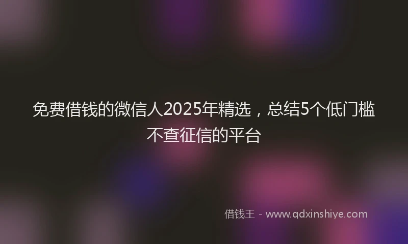 免费借钱的微信人2025年精选，总结5个低门槛不查征信的平台