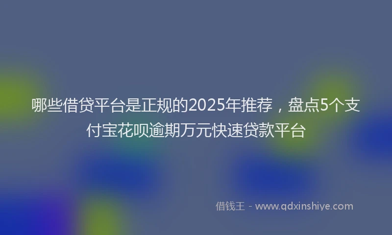 哪些借贷平台是正规的2025年推荐，盘点5个支付宝花呗逾期万元快速贷款平台