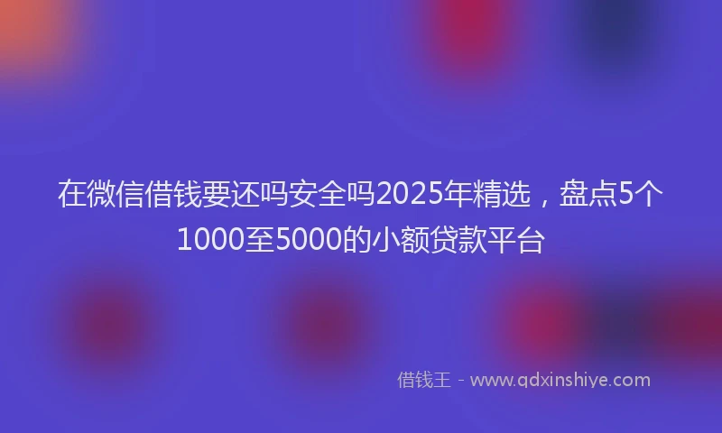 在微信借钱要还吗安全吗2025年精选，盘点5个1000至5000的小额贷款平台