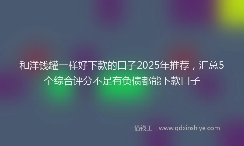 和洋钱罐一样好下款的口子2025年推荐，汇总5个综合评分不足有负债都能下款口子