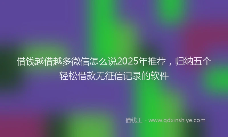 借钱越借越多微信怎么说2025年推荐，归纳五个轻松借款无征信记录的软件