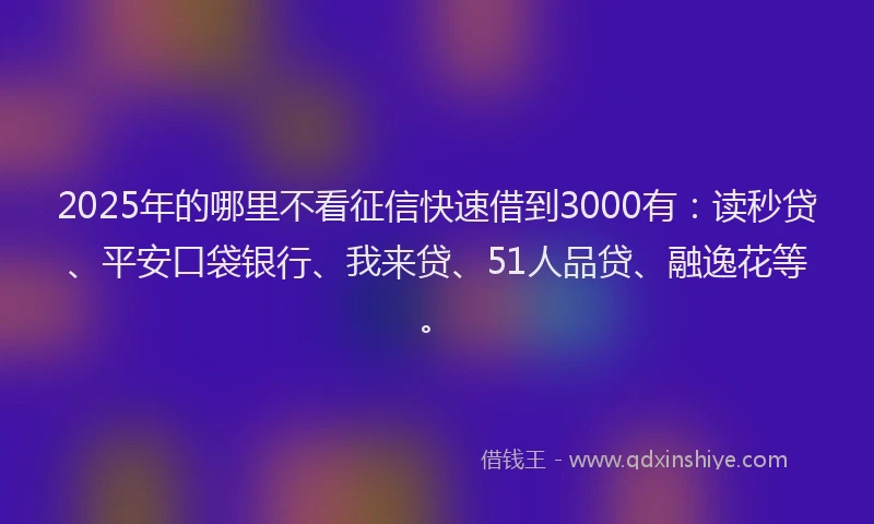2025年的哪里不看征信快速借到3000有：读秒贷、平安口袋银行、我来贷、51人品贷、融逸花等。