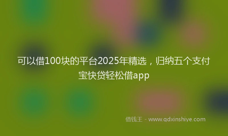 可以借100块的平台2025年精选，归纳五个支付宝快贷轻松借app