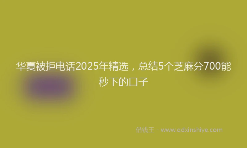 华夏被拒电话2025年精选，总结5个芝麻分700能秒下的口子