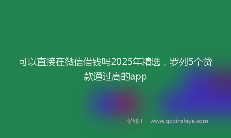 可以直接在微信借钱吗2025年精选，罗列5个贷款通过高的app