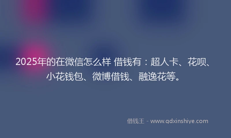 2025年的在微信怎么样 借钱有：超人卡、花呗、小花钱包、微博借钱、融逸花等。