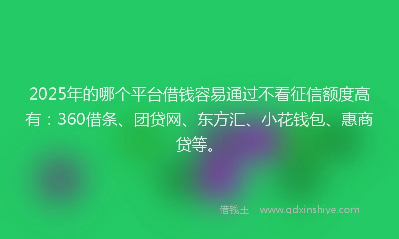 2025年的哪个平台借钱容易通过不看征信额度高有：360借条、团贷网、东方汇、小花钱包、惠商贷等。
