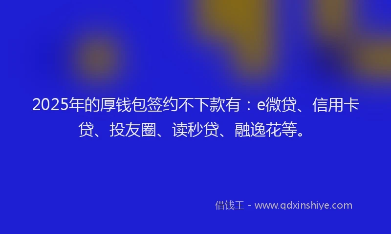 2025年的厚钱包签约不下款有：e微贷、信用卡贷、投友圈、读秒贷、融逸花等。
