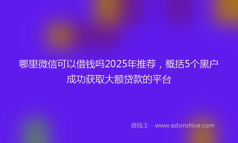 哪里微信可以借钱吗2025年推荐，概括5个黑户成功获取大额贷款的平台