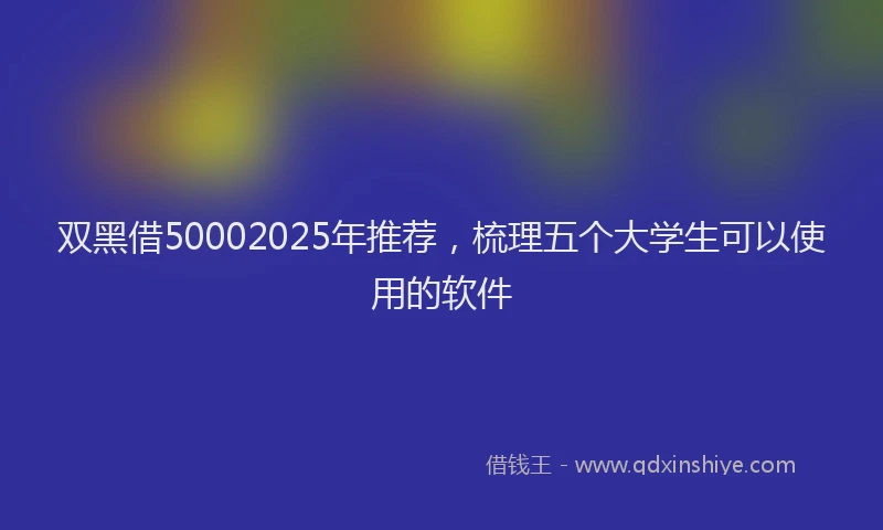 双黑借50002025年推荐，梳理五个大学生可以使用的软件