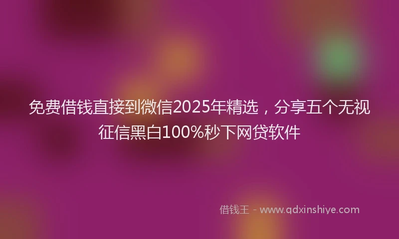免费借钱直接到微信2025年精选，分享五个无视征信黑白100%秒下网贷软件