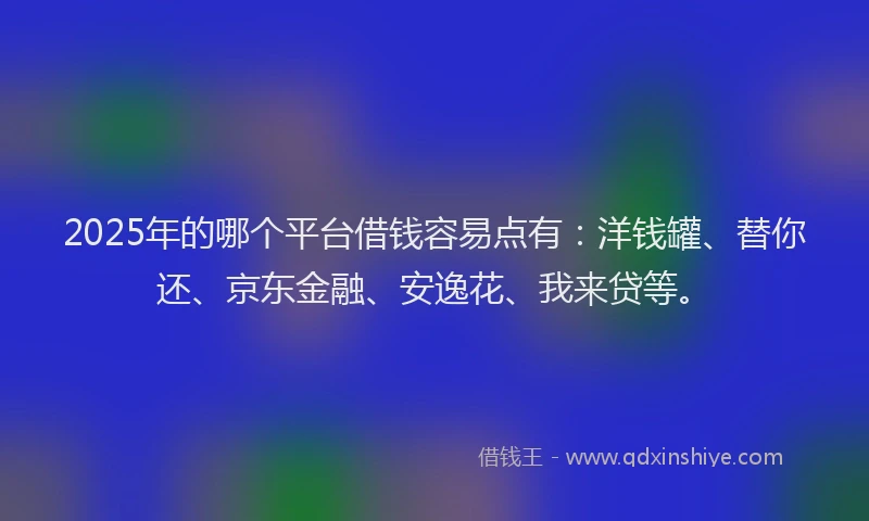 2025年的哪个平台借钱容易点有：洋钱罐、替你还、京东金融、安逸花、我来贷等。