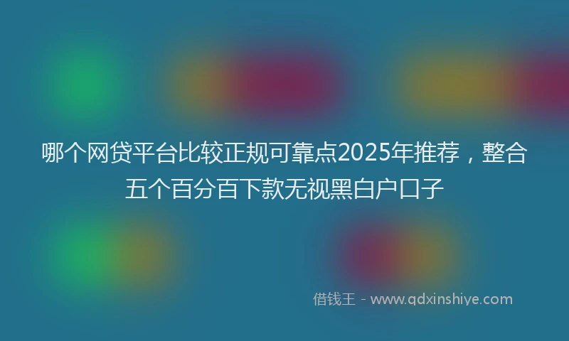 哪个网贷平台比较正规可靠点2025年推荐，整合五个百分百下款无视黑白户口子