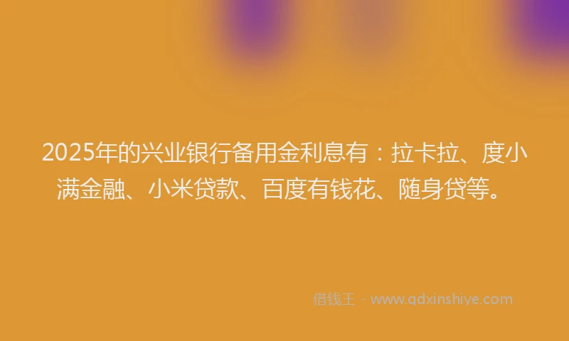 2025年的兴业银行备用金利息有：拉卡拉、度小满金融、小米贷款、百度有钱花、随身贷等。