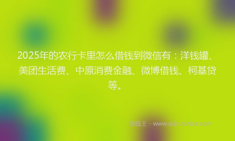 2025年的农行卡里怎么借钱到微信有：洋钱罐、美团生活费、中原消费金融、微博借钱、柯基贷等。
