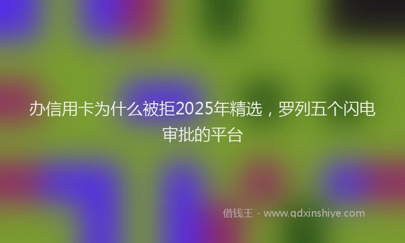 办信用卡为什么被拒2025年精选，罗列五个闪电审批的平台