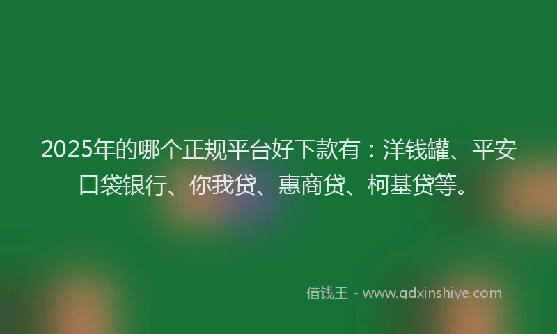 2025年的哪个正规平台好下款有：洋钱罐、平安口袋银行、你我贷、惠商贷、柯基贷等。
