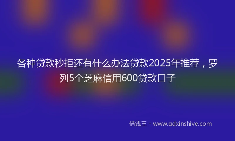 各种贷款秒拒还有什么办法贷款2025年推荐，罗列5个芝麻信用600贷款口子