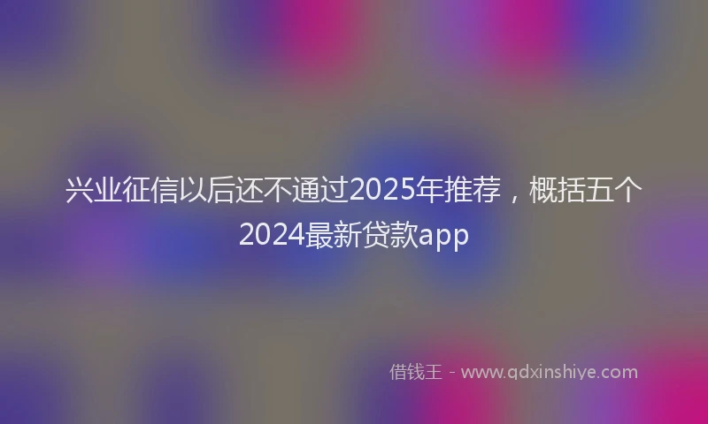 兴业征信以后还不通过2025年推荐，概括五个2024最新贷款app