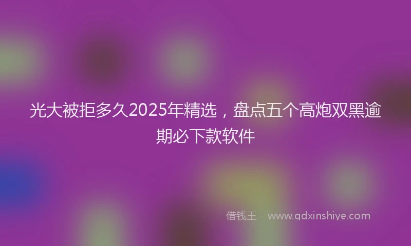 光大被拒多久2025年精选，盘点五个高炮双黑逾期必下款软件