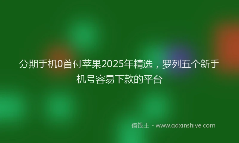 分期手机0首付苹果2025年精选，罗列五个新手机号容易下款的平台