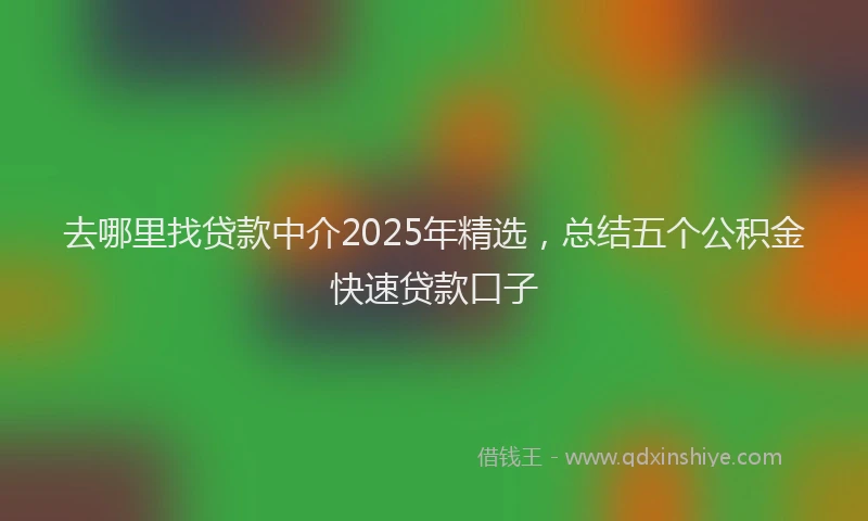 去哪里找贷款中介2025年精选，总结五个公积金快速贷款口子