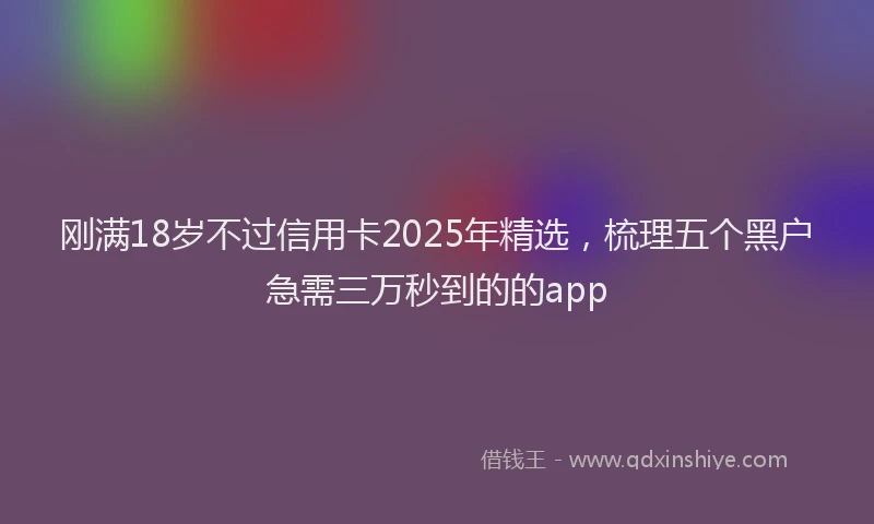 刚满18岁不过信用卡2025年精选，梳理五个黑户急需三万秒到的的app
