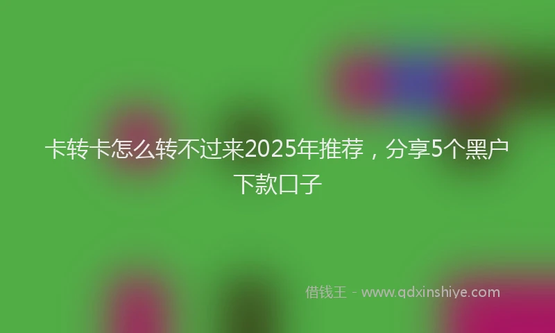 卡转卡怎么转不过来2025年推荐，分享5个黑户下款口子