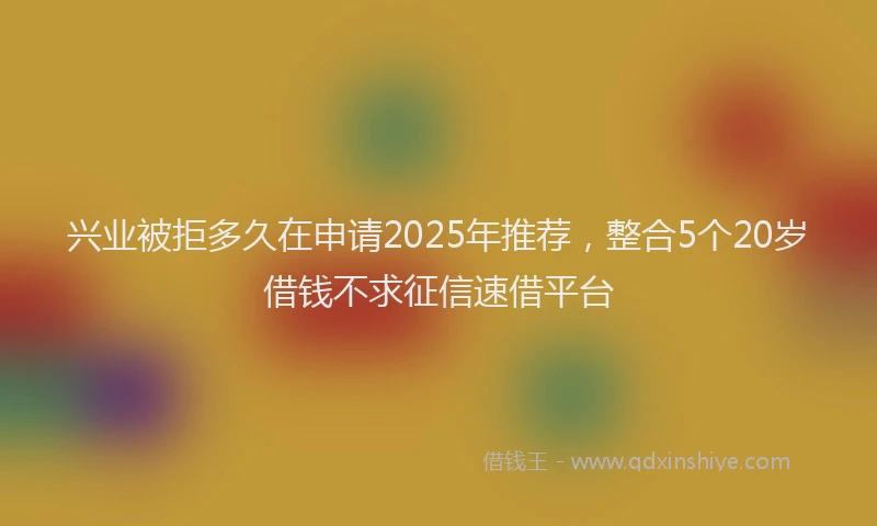 兴业被拒多久在申请2025年推荐，整合5个20岁借钱不求征信速借平台