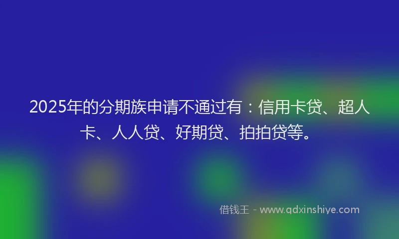 2025年的分期族申请不通过有：信用卡贷、超人卡、人人贷、好期贷、拍拍贷等。