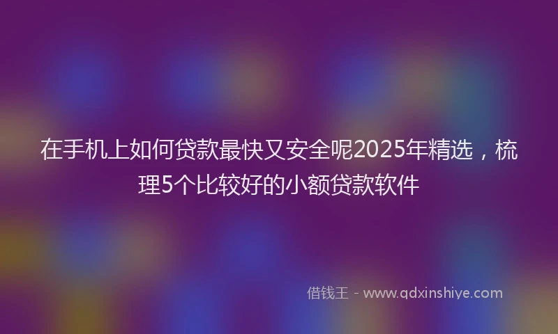 在手机上如何贷款最快又安全呢2025年精选，梳理5个比较好的小额贷款软件