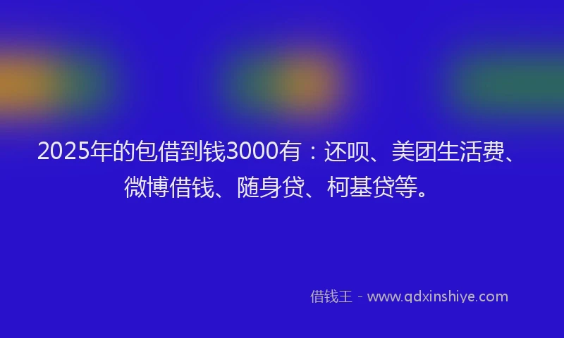 2025年的包借到钱3000有：还呗、美团生活费、微博借钱、随身贷、柯基贷等。