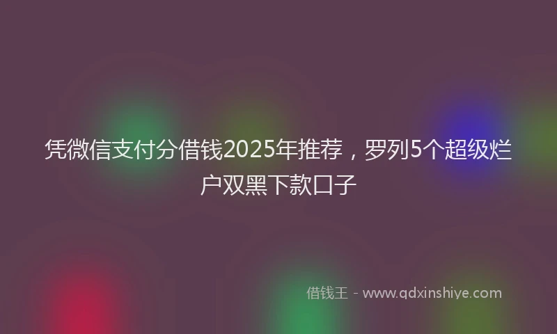 凭微信支付分借钱2025年推荐，罗列5个超级烂户双黑下款口子