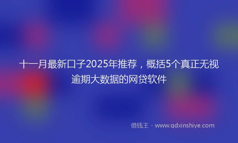 十一月最新口子2025年推荐，概括5个真正无视逾期大数据的网贷软件